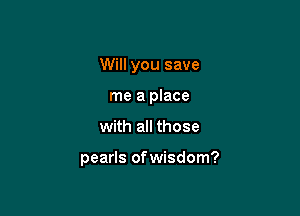 Will you save
me a place

with all those

pearls of wisdom?