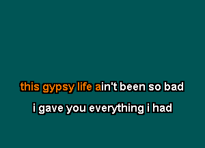 this gypsy life ain't been so bad

i gave you everything i had