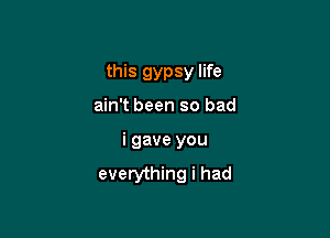 this gypsy life

ain't been so bad
i gave you

everything i had