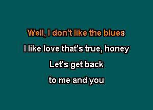 Well, I don't like the blues

I like love that's true, honey

Let's get back

to me and you