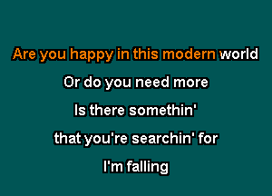 Are you happy in this modern world
Or do you need more

Is there somethin'

that you're searchin' for

I'm falling