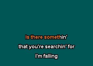 Is there somethin'

that you're searchin' for

I'm falling