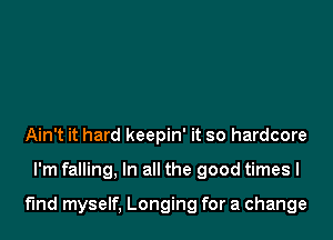 Ain't it hard keepin' it so hardcore

I'm falling, In all the good times I

fmd myself, Longing for a change
