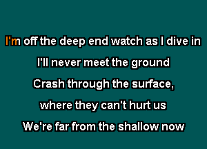 I'm offthe deep end watch as I dive in
I'll never meet the ground
Crash through the surface,
where they can't hurt us

We're far from the shallow now