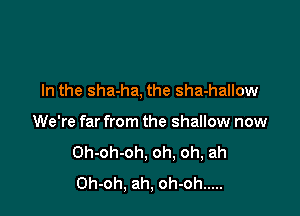 In the sha-ha, the sha-hallow

We're far from the shallow now
Oh-oh-oh, oh, oh, ah
Oh-oh, ah, oh-oh .....