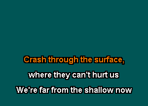 Crash through the surface,

where they can't hurt us

We're far from the shallow now
