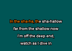 In the sha-ha, the sha-hallow

far from the shallow now

I'm offthe deep end,

watch as I dive in