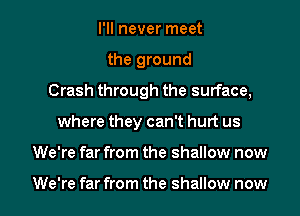 I'll never meet
the ground
Crash through the surface,
where they can't hurt us
We're far from the shallow now

We're far from the shallow now