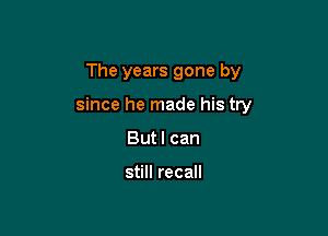 The years gone by

since he made his try

But I can

still recall