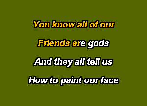 You know all of our

Friends are gods

And they at! tell us

How to paint our face