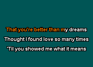 That you're better than my dreams
Thought I found love so many times

'Til you showed me what it means