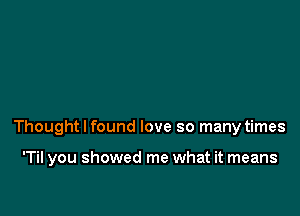 Thought I found love so many times

'Til you showed me what it means