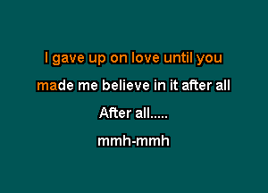 I gave up on love until you

made me believe in it after all
After all .....

mmh-mmh