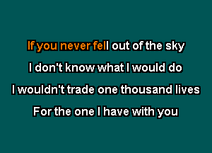 lfyou never fell out ofthe sky
I don't know what I would do

Iwouldn't trade one thousand lives

For the one I have with you