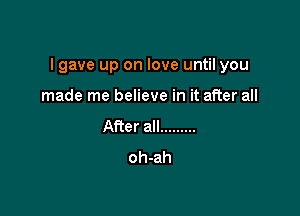 I gave up on love until you

made me believe in it after all
After all .........
oh-ah
