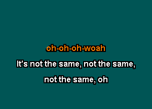 oh-oh-oh-woah

It's not the same, not the same,

not the same, oh