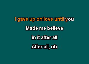 I gave up on love until you

Made me believe
in it after all
After all. oh
