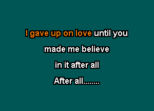 I gave up on love until you

made me believe
in it after all
After all ........