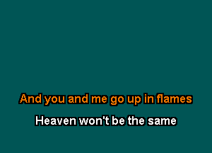 And you and me go up in flames

Heaven won't be the same