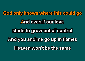 God only knows where this could go
And even if our love
starts to grow out of control
And you and me go up in flames

Heaven won't be the same