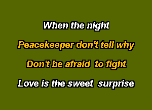 When the night
Peacekeeper don't tel! why
Don't be afraid to fight

Love is the sweet surprise