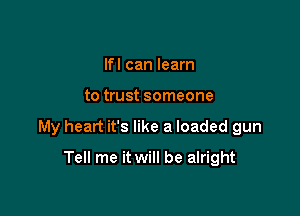 If I can learn

to trust someone

My heart it's like a loaded gun

Tell me it will be alright