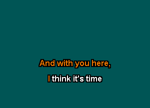 And with you here,

I think it's time