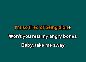 I'm so tired of being alone

Won't you rest my angry bones

Baby, take me away