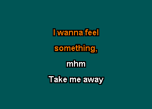 I wanna feel
something,

mhm

Take me away