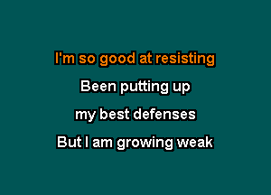 I'm so good at resisting

Been putting up
my best defenses

Butl am growing weak