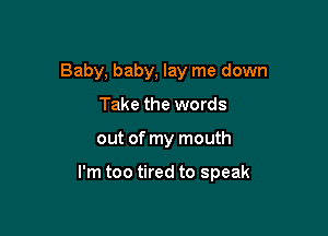 Baby, baby, lay me down
Take the words

out of my mouth

I'm too tired to speak