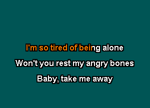 I'm so tired of being alone

Won't you rest my angry bones

Baby, take me away