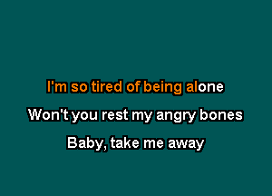 I'm so tired of being alone

Won't you rest my angry bones

Baby, take me away