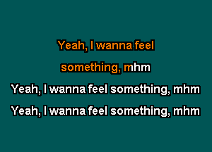 Yeah, I wanna feel
something, mhm
Yeah, I wanna feel something, mhm

Yeah, I wanna feel something, mhm