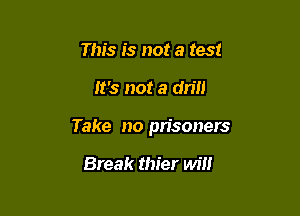 This is not a test

It's not a drill

Take no prisoners

Break thier will