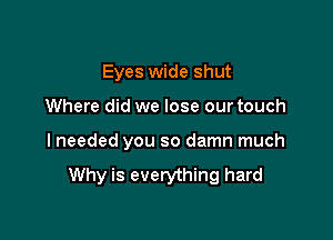 Eyes wide shut

Where did we lose our touch

I needed you so damn much

Why is everything hard