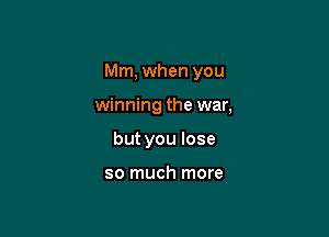 Mm, when you

winning the war,
but you lose

so much more
