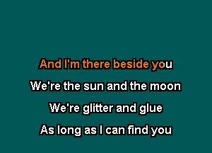 And I'm there beside you
We're the sun and the moon

We're glitter and glue

As long as I can fmd you