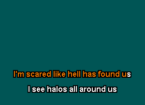 I'm scared like hell has found us

I see halos all around us