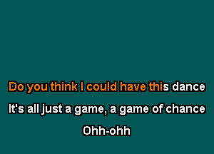 Do you think I could have this dance

It's all just a game, a game of chance
Ohh-ohh