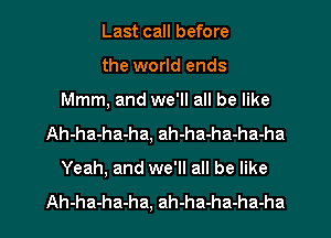 Last call before
the world ends
Mmm, and we'll all be like
Ah-ha-ha-ha, ah-ha-ha-ha-ha
Yeah, and we'll all be like

Ah-ha-ha-ha, ah-ha-ha-ha-ha