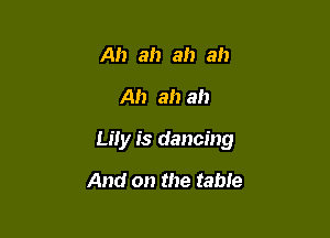 Ah ah ah ah

Ah ah ah

Lily is dancing

And on the table