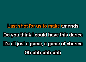 Last shot for us to make amends
Do you think I could have this dance
It's all just a game, a game of chance

Oh-ohh-ohh-ohh