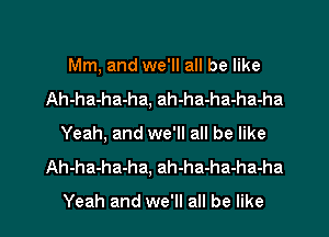 call before the world ends
Mm, and we'll all be like
Ah-ha-ha-ha, ah-ha-ha-ha-ha
Yeah, and we'll all be like
Ah-ha-ha-ha, ah-ha-ha-ha-ha

Yeah and we'll all be like I