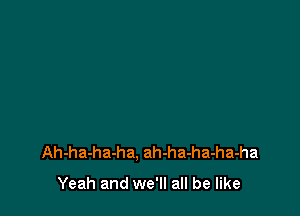 Ah-ha-ha-ha. ah-ha-ha-ha-ha

Yeah and we'll all be like