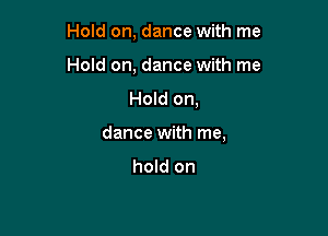 Hold on, dance with me
Hold on, dance with me
Hold on,

dance with me,

hold on