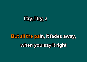 times with tears in my eyes

But all the pain, it fades away,

when you say it right