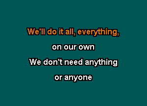 We'll do it all, everything,

on our own

We don't need anything

oranyone