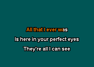 All that I ever was

Is here in your perfect eyes

They're all I can see