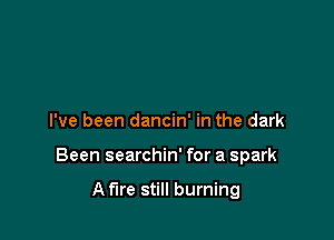 I've been dancin' in the dark

Been searchin' for a spark

A fire still burning